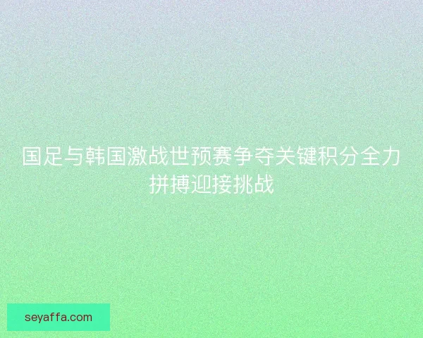 国足与韩国激战世预赛争夺关键积分全力拼搏迎接挑战