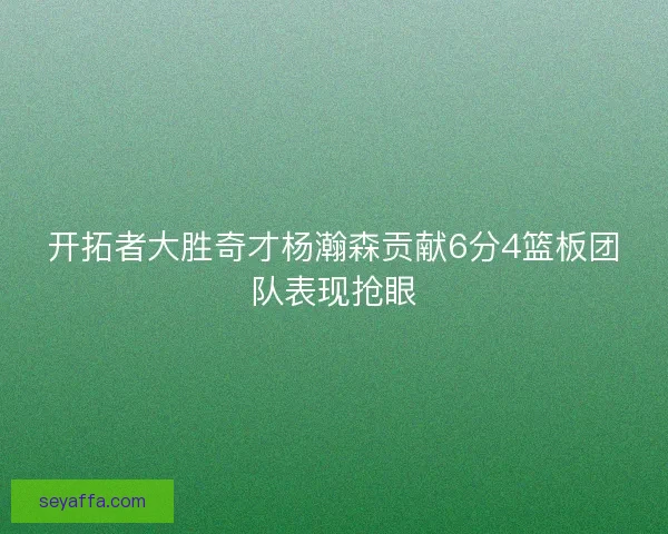 开拓者大胜奇才杨瀚森贡献6分4篮板团队表现抢眼