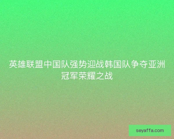 英雄联盟中国队强势迎战韩国队争夺亚洲冠军荣耀之战