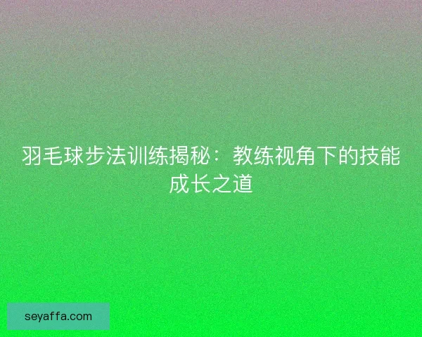 羽毛球步法训练揭秘：教练视角下的技能成长之道