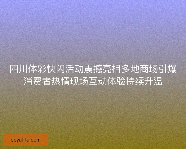 四川体彩快闪活动震撼亮相多地商场引爆消费者热情现场互动体验持续升温