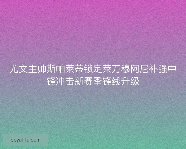 尤文主帅斯帕莱蒂锁定莱万穆阿尼补强中锋冲击新赛季锋线升级