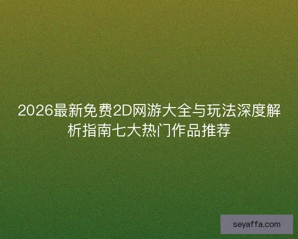 2026最新免费2D网游大全与玩法深度解析指南七大热门作品推荐