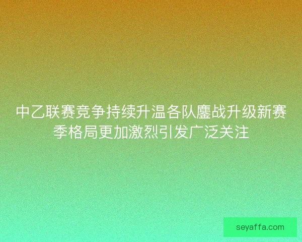 中乙联赛竞争持续升温各队鏖战升级新赛季格局更加激烈引发广泛关注